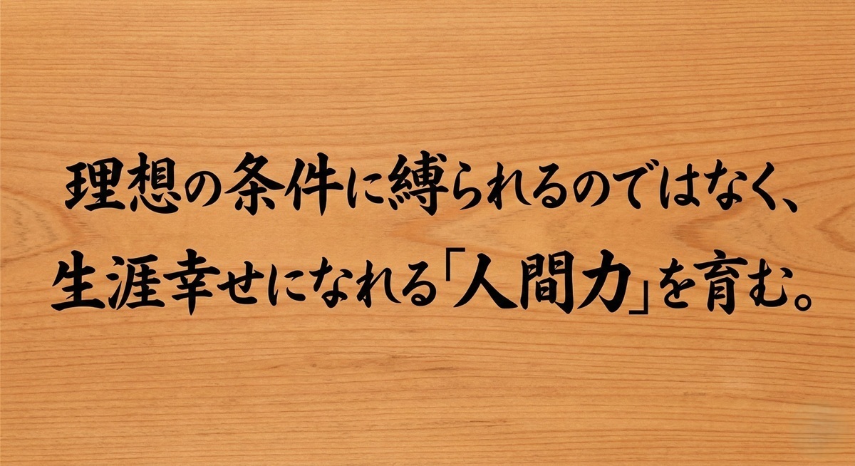 理想の条件に縛られるのではなく、 生涯幸せになれる「人間力」を育む。