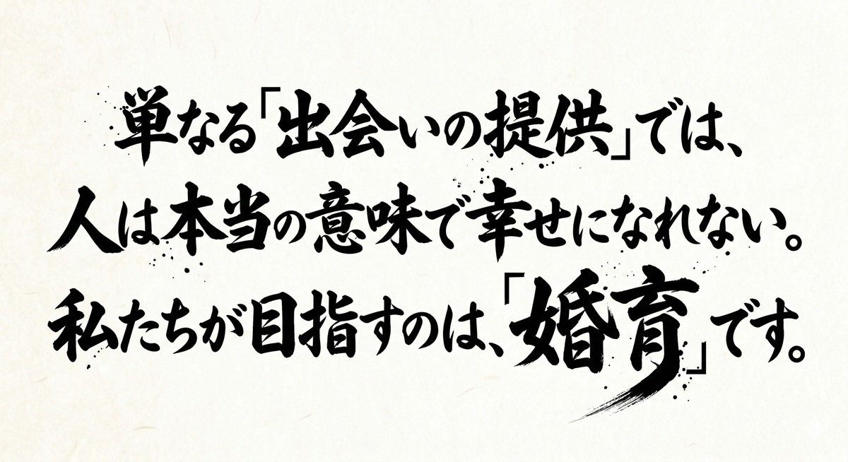 単なる「出会いの提供」では、 人は本当の意味で幸せになれない。 私たちが目指すのは、「婚育」です。