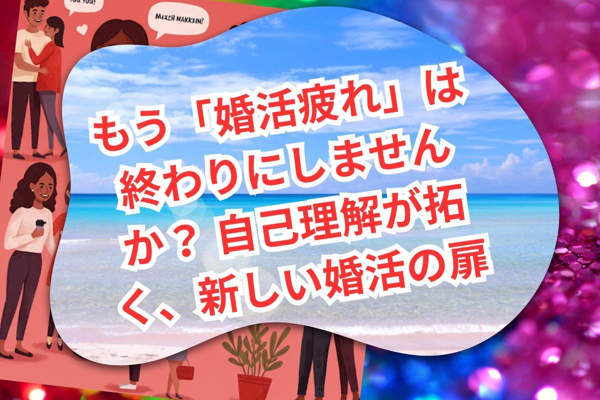 もう「婚活疲れ」は終わりにしませんか？ 自己理解が拓く、新しい婚活の扉