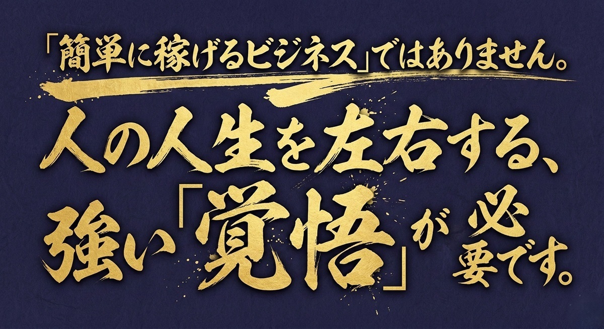 「簡単に稼げるビジネス」ではありません。 人の人生を左右する、強い「覚悟」が必要です。