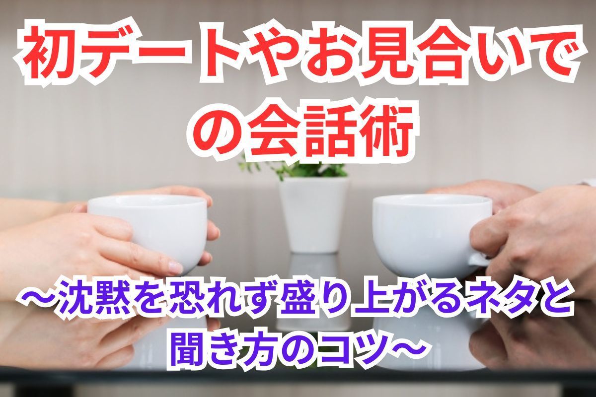 初デートやお見合いでの会話術～沈黙を恐れず盛り上がるネタと聞き方のコツ～